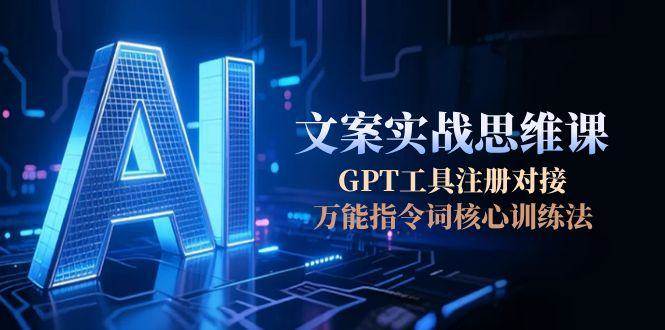AI文案实战思维课，GPT工具注册对接，万能指令词核心训练法-千寻创业网