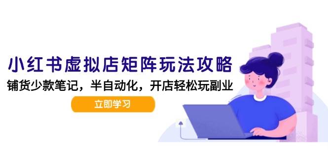 小红书虚拟店矩阵玩法-更新56，AI批量制作笔记，半自动化运营日发20笔记攻略-千寻创业网