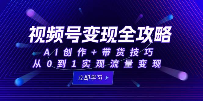 视频号变现全攻略：AI创作+带货技巧，从0到1实现流量变现-千寻创业网