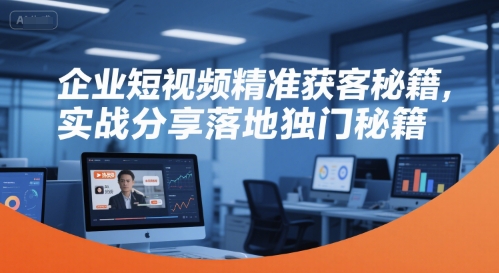 企业短视频精准获客秘籍，实战分享落地独门秘籍-千寻创业网