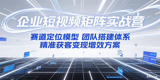 企业短视频矩阵实战营：赛道定位模型+团队搭建体系+精准获客变现增效方案-千寻创业网
