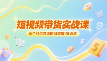 短视频带货实战课，三个月自然流橱窗突破45W单-千寻创业网
