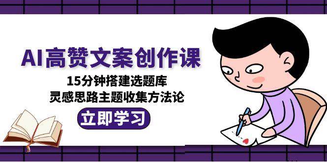 AI高赞文案创作课，15分钟搭建选题库，灵感思路主题收集方法论-千寻创业网