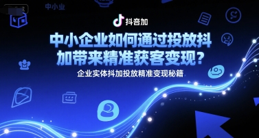 中小企业如何通过投放抖加带来精准获客变现？企业实体抖加投放精准变现秘籍-千寻创业网