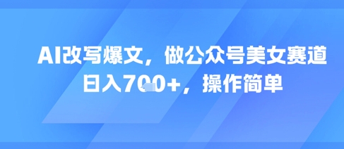AI改写爆文，做公众号美女赛道，日入7张+，操作简单-千寻创业网