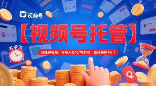 【视频号托管 】我提供视频，你每天花5分钟发布，最高躺挣2W+【揭秘】-千寻创业网