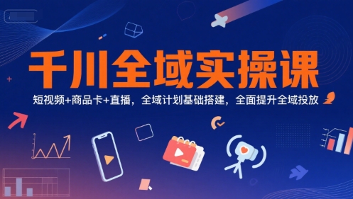 千川全域实操课，短视频+商品卡+直播，全域计划基础搭建，全面提升全域投放-千寻创业网