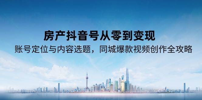 房产抖音号从零到变现，账号定位与内容选题，同城爆款视频创作全攻略-千寻创业网