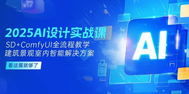 2025AI设计实战课，SD+ComfyUI全流程教学，建筑景观室内智能解决方案-千寻创业网