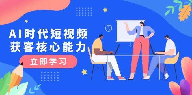AI时代短视频获客核心课程，三大必备技能解析，认知升级关键要点-千寻创业网