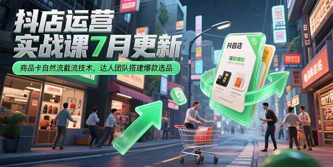（15329期）抖店运营实战课7月更新，商品卡自然流截流技术，达人团队搭建爆款选品-千寻创业网