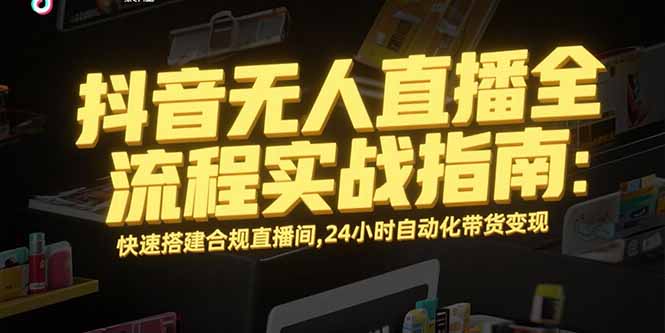 （15452期）抖音无人直播全流程实战指南：快速搭建合规直播间，24小时自动化带货变现-千寻创业网