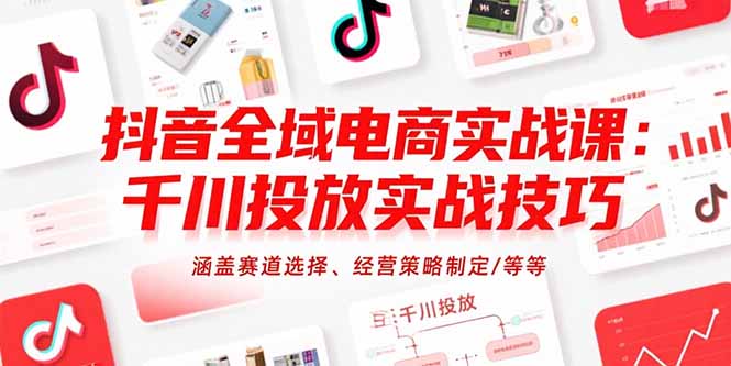 （15458期）抖音全域电商实战课：千川投放实战技巧，涵盖赛道选择、经营策略制定/等等-千寻创业网