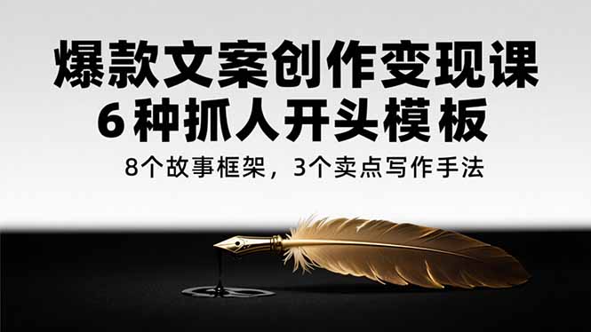 （15308期）爆款文案创作变现课，6种抓人开头模板，8个故事框架，3个卖点写作手法-千寻创业网