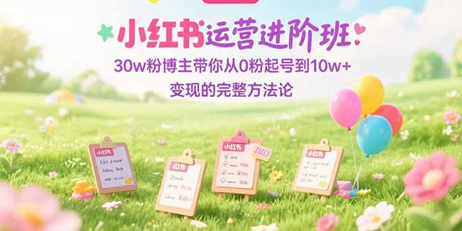 （15318期）小红书运营进阶班：30w粉博主带你从0粉起号到10w+变现的完整方法论-千寻创业网