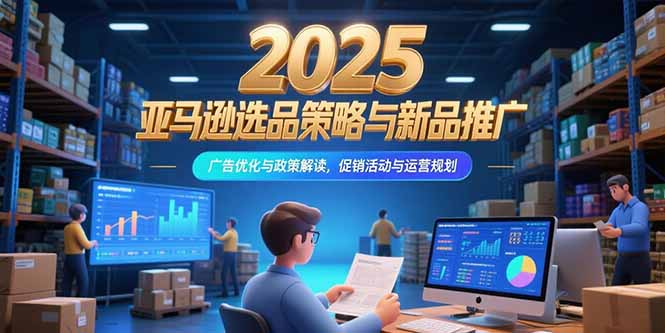（15347期）2025亚马逊选品策略与新品推广，广告优化与政策解读，促销活动与运营规划-千寻创业网