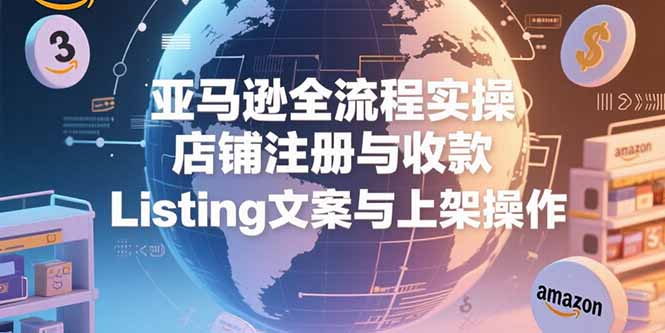（15349期）亚马逊全流程实操，店铺注册与收款，Listing文案与上架操作-千寻创业网