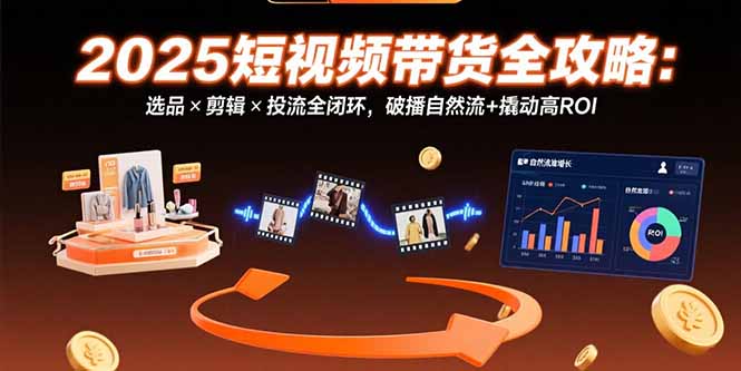 （15513期）2025短视频带货全攻略：选品×剪辑×投流全闭环，破播自然流+撬动高ROI-千寻创业网