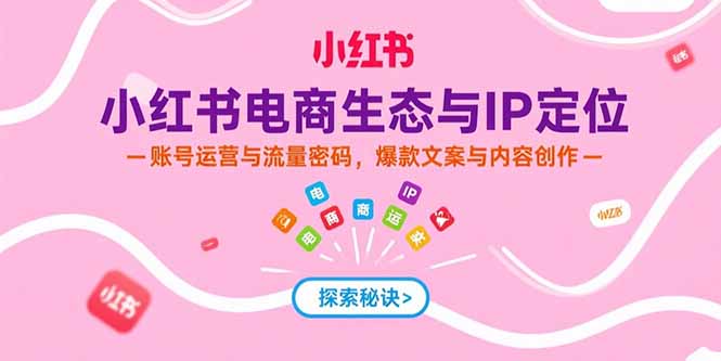（15350期）小红书电商生态与IP定位，账号运营与流量密码，爆款文案与内容创作-千寻创业网
