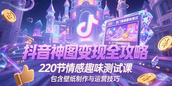 （15264期）抖音神图变现全攻略，220节情感趣味测试课，包含壁纸制作与运营技巧-千寻创业网