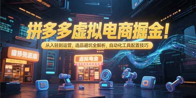 （15330期）拼多多虚拟电商掘金：从入驻到运营，选品避坑全解析，自动化工具配置技巧-千寻创业网