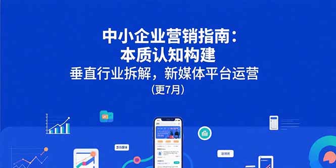 （15501期）中小企业营销指南：本质认知构建，垂直行业拆解，新媒体平台运营(更7月)-千寻创业网