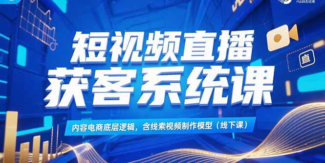 （15282期）短视频直播获客系统课，内容电商底层逻辑，含线索视频制作模型(线下课)-千寻创业网