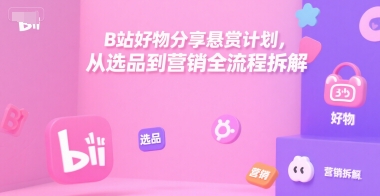 B站好物分享悬赏计划，从选品到营销全流程拆解-千寻创业网