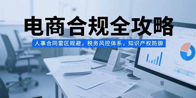（15377期）电商合规全攻略，人事合同雷区规避，税务风控体系，知识产权防御-千寻创业网