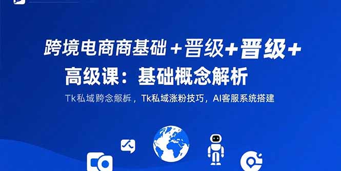 （15496期）跨境电商基础+晋级+高级课：基础概念解析,Tk私域涨粉技巧,AI客服系统搭建-千寻创业网