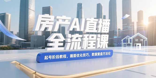 （15363期）房产AI直播全流程课，起号阶段教程，画面优化技巧，数据复盘方法论-千寻创业网