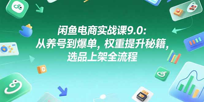 （15325期）闲鱼电商实战课9.0：从养号到爆单，权重提升秘籍，选品上架全流程-千寻创业网