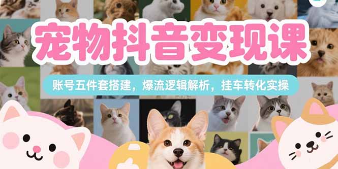 （15379期）宠物抖音变现课，账号五件套搭建，爆流逻辑解析，挂车转化实操-千寻创业网