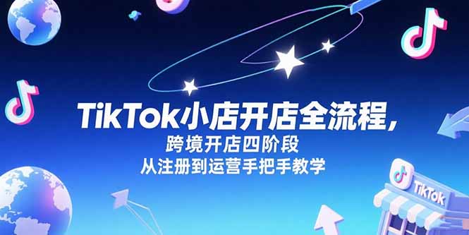 （15285期）TikTok小店开店全流程，跨境开店四阶段，从注册到运营手把手教学-千寻创业网