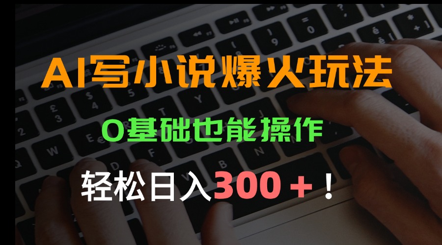 （15534期）AI写小说爆火玩法，0基础也能操作，日收益轻松300+！-千寻创业网