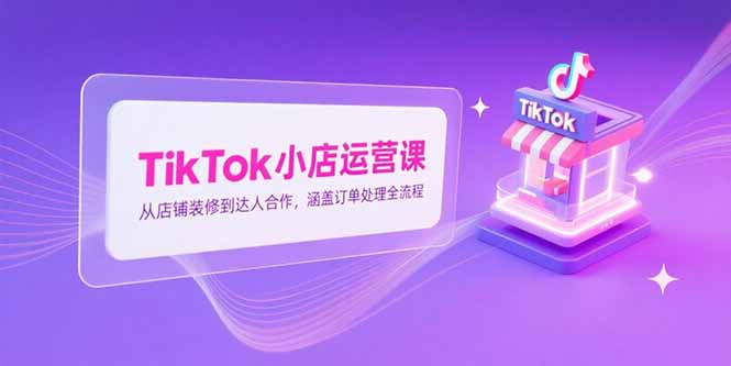 （15290期）TikTok小店运营课，从店铺装修到达人合作，涵盖订单处理全流程-千寻创业网