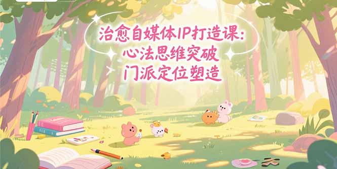 （15464期）治愈自媒体IP打造课：心法思维突破，门派定位塑造，商业闭环搭建-千寻创业网