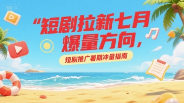 短剧拉新七月爆量方向，短剧推广暑期冲量指南-千寻创业网