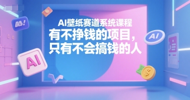 AI壁纸赛道系统课程，有不挣钱的项目，只有不会搞钱的人-千寻创业网