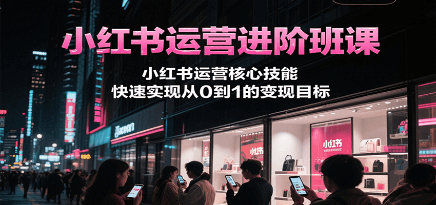 小红书运营进阶班课，小红书运营核心技能，快速实现从0到1的变现目标-千寻创业网