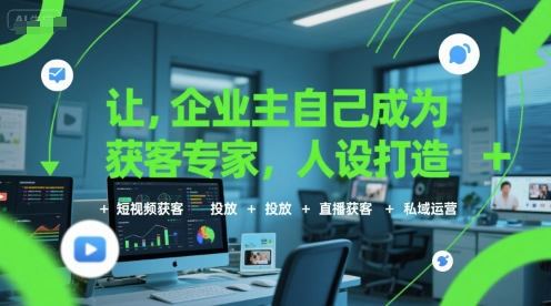 让企业主自己成为获客专家，人设打造+短视频获客+投放+直播获客+私域运营-千寻创业网
