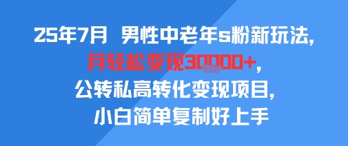 25年7月男性中老年s粉新玩法，月轻松变现3W+，公转私高转化变现项目，小白简单复制好上手-千寻创业网