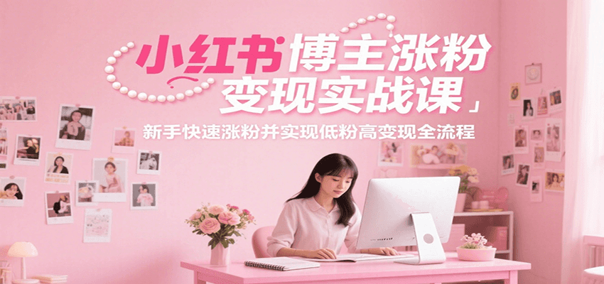 小红书博主涨粉变现实战课，新手快速涨粉并实现低粉高变现全流程-千寻创业网