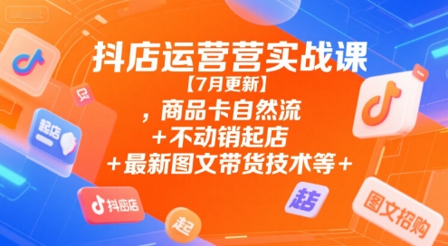 抖店运营实战课【7月更新】,商品卡自然流+不动销起店+最新图文带货技术等-千寻创业网