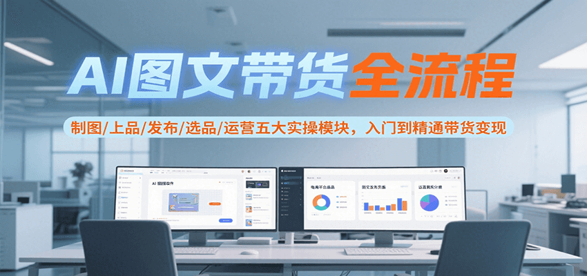 AI图文带货全流程，制图/上品/发布/选品/运营五大实操模块，入门到精通带货变现-千寻创业网
