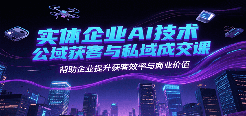 实体企业AI技术公域获客与私域成交课，帮助企业提升获客效率与商业价值-千寻创业网