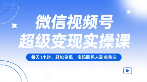 微信视频号超级变现实操课，每天1小时，轻松变现，宝妈职场人副业首选-千寻创业网