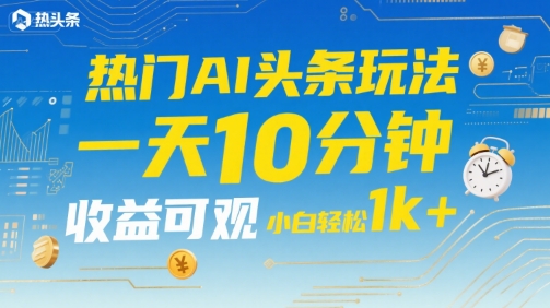 热门AI头条玩法，一天10分钟，收益可观，小白轻松日入1k+【揭秘】-千寻创业网