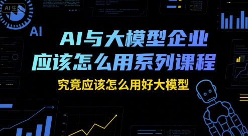 AI与大模型企业应该怎么用系列课程，究竟应该怎么用好大模型-千寻创业网