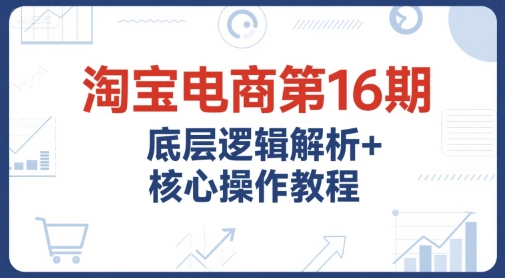 淘宝电商第16期，底层逻辑解析+核心操作教程，运营、推广提升能力的必学课程+配套资料-千寻创业网